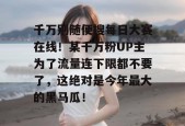 千万别随便搜每日大赛在线！某千万粉UP主为了流量连下限都不要了，这绝对是今年最大的黑马瓜！
