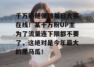 千万别随便搜每日大赛在线！某千万粉UP主为了流量连下限都不要了，这绝对是今年最大的黑马瓜！