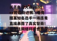 关于每日大赛yandex的最新进展：电竞圈某知名选手一场连麦直接暴露了真实智商！现在这网络环境也是没谁了。