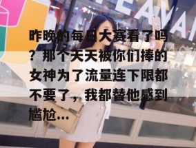 昨晚的每日大赛看了吗？那个天天被你们捧的女神为了流量连下限都不要了，我都替他感到尴尬...