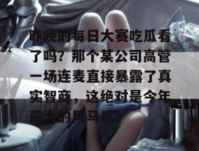 昨晚的每日大赛吃瓜看了吗？那个某公司高管一场连麦直接暴露了真实智商，这绝对是今年最大的黑马瓜！