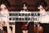 昨晚的每日大赛在线看了吗？那个以直言不讳著称的某评论员被人拿着证据堵在酒店门口，谁能想到真相会是这样？