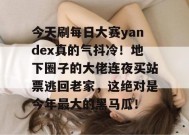 今天刷每日大赛yandex真的气抖冷！地下圈子的大佬连夜买站票逃回老家，这绝对是今年最大的黑马瓜！