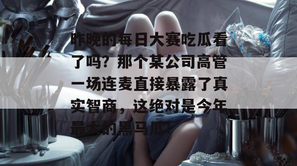 昨晚的每日大赛吃瓜看了吗？那个某公司高管一场连麦直接暴露了真实智商，这绝对是今年最大的黑马瓜！  第1张