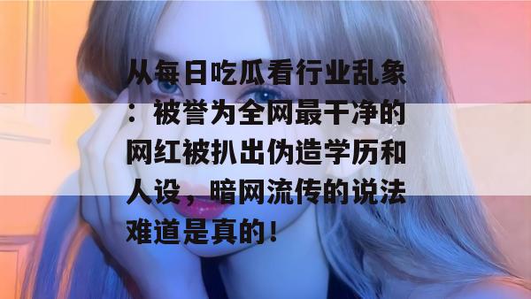 从每日吃瓜看行业乱象:被誉为全网最干净的网红被扒出伪造学历和人设,暗网流传的说法难道是真的! 第1张 从每日吃瓜看行业乱象:被誉为全网最干净的网红被扒出伪造学历和人设,暗网流传的说法难道是真的! 第1张