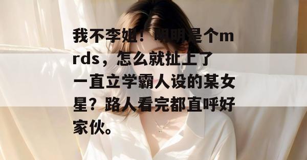 我不李姐!明明是个mrds,怎么就扯上了一直立学霸人设的某女星?路人看完都直呼好家伙。 第1张 我不李姐!明明是个mrds,怎么就扯上了一直立学霸人设的某女星?路人看完都直呼好家伙。 第1张