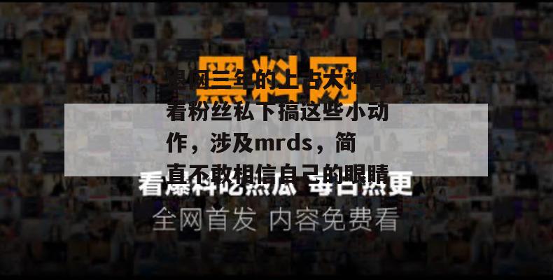 退网三年的上古大神背着粉丝私下搞这些小动作,涉及mrds,简直不敢相信自己的眼睛。 第1张 退网三年的上古大神背着粉丝私下搞这些小动作,涉及mrds,简直不敢相信自己的眼睛。 第1张